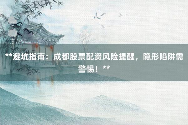 **避坑指南：成都股票配资风险提醒，隐形陷阱需警惕！**