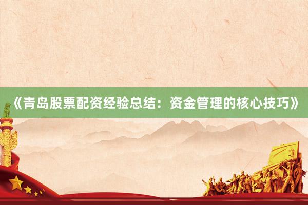 《青岛股票配资经验总结：资金管理的核心技巧》