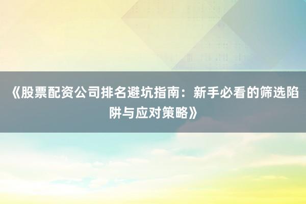 《股票配资公司排名避坑指南：新手必看的筛选陷阱与应对策略》