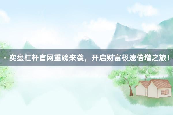 - 实盘杠杆官网重磅来袭，开启财富极速倍增之旅！
