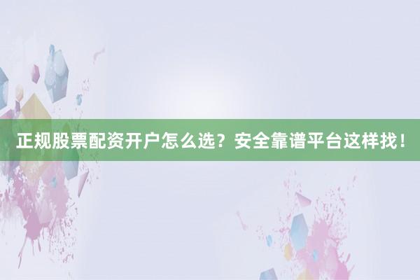 正规股票配资开户怎么选？安全靠谱平台这样找！