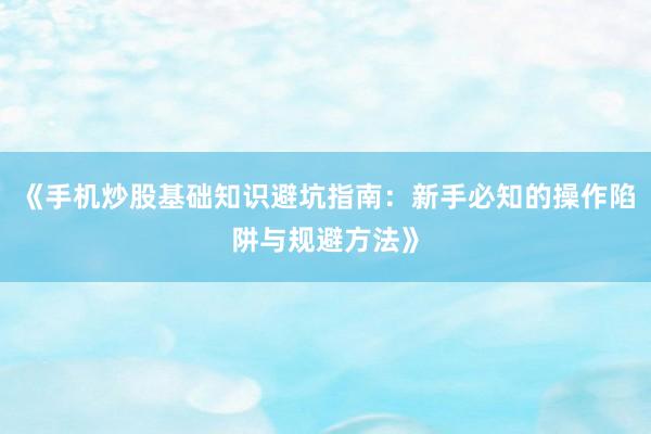 《手机炒股基础知识避坑指南：新手必知的操作陷阱与规避方法》