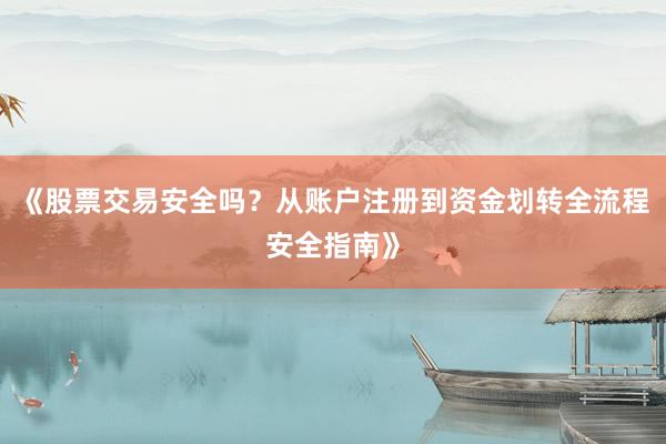 《股票交易安全吗？从账户注册到资金划转全流程安全指南》