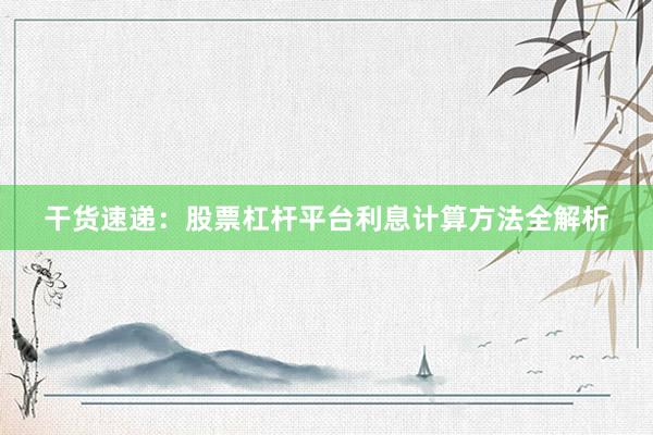 干货速递：股票杠杆平台利息计算方法全解析