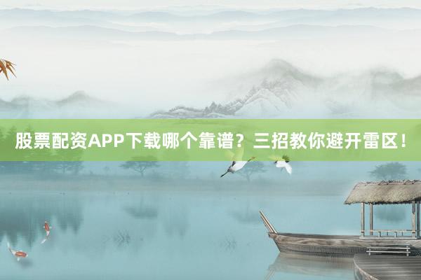 股票配资APP下载哪个靠谱？三招教你避开雷区！
