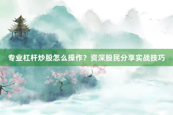 专业杠杆炒股怎么操作？资深股民分享实战技巧