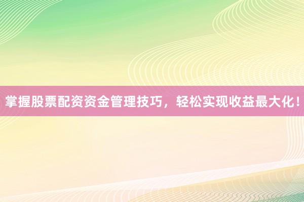 掌握股票配资资金管理技巧，轻松实现收益最大化！