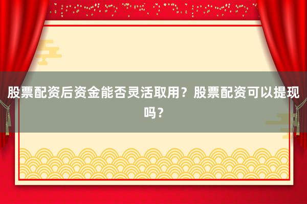 股票配资后资金能否灵活取用？股票配资可以提现吗？