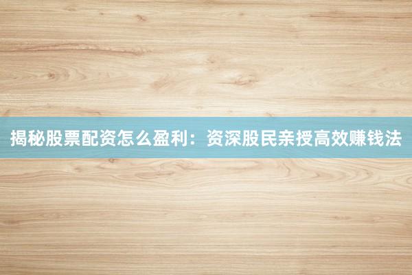 揭秘股票配资怎么盈利：资深股民亲授高效赚钱法