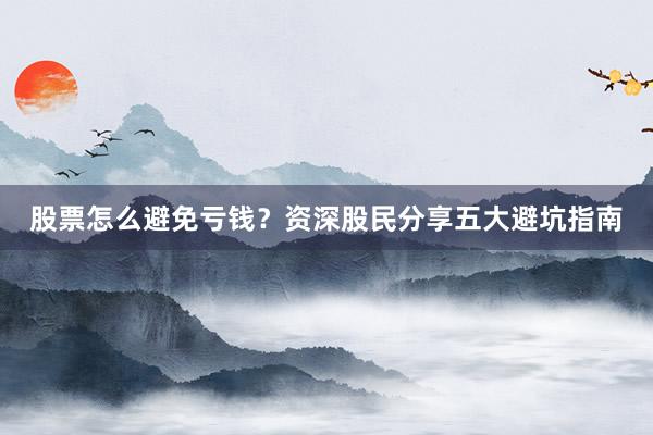 股票怎么避免亏钱？资深股民分享五大避坑指南