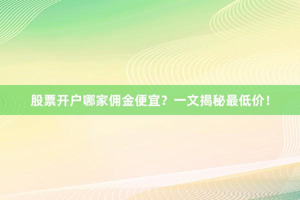 股票开户哪家佣金便宜?一文揭秘最低价!