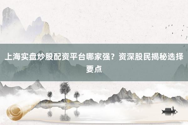 上海实盘炒股配资平台哪家强？资深股民揭秘选择要点