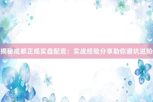 揭秘成都正规实盘配资：实战经验分享助你避坑进阶