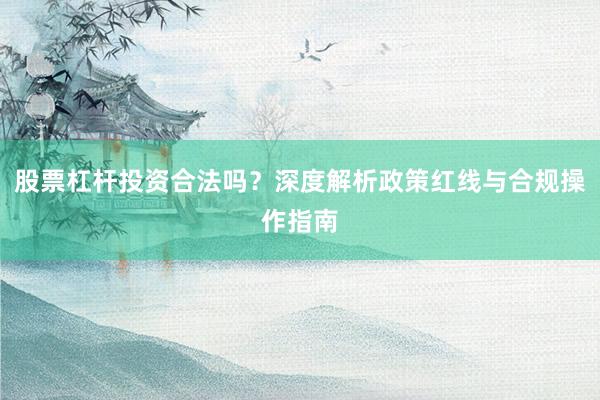 股票杠杆投资合法吗？深度解析政策红线与合规操作指南