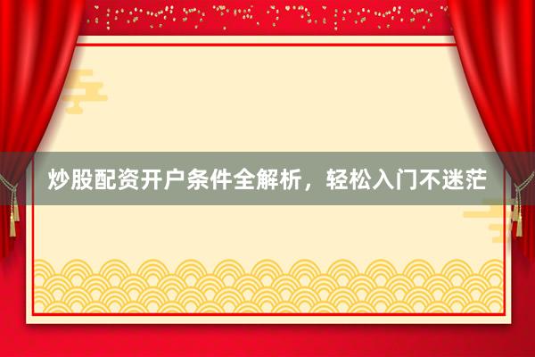 炒股配资开户条件全解析,轻松入门不迷茫