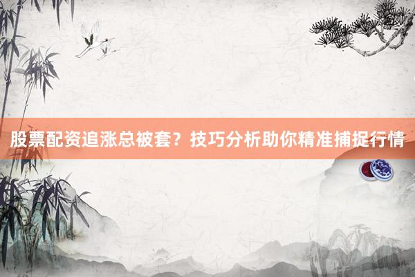 股票配资追涨总被套？技巧分析助你精准捕捉行情