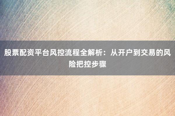 股票配资平台风控流程全解析：从开户到交易的风险把控步骤