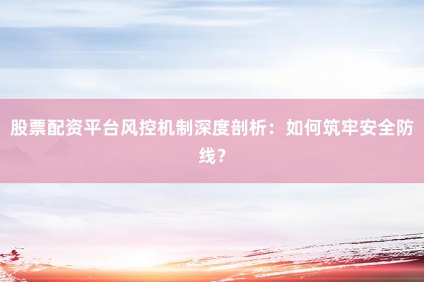 股票配资平台风控机制深度剖析：如何筑牢安全防线？