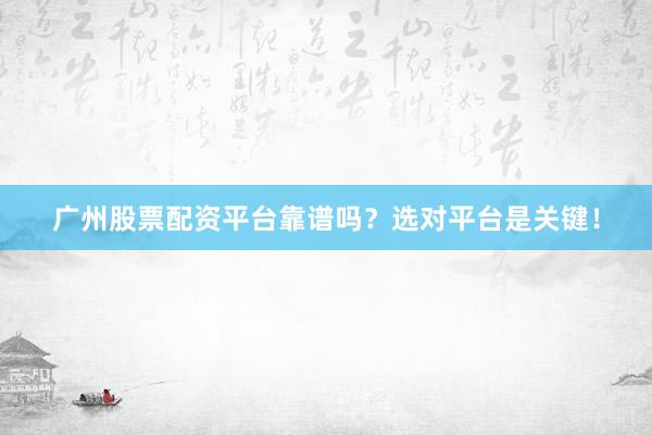 广州股票配资平台靠谱吗？选对平台是关键！