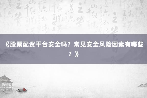 《股票配资平台安全吗？常见安全风险因素有哪些？》