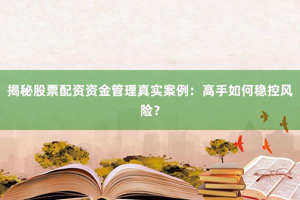 揭秘股票配资资金管理真实案例：高手如何稳控风险？