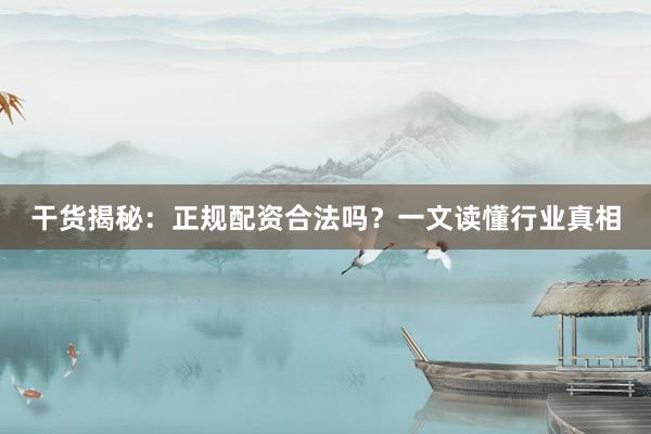 干货揭秘：正规配资合法吗？一文读懂行业真相