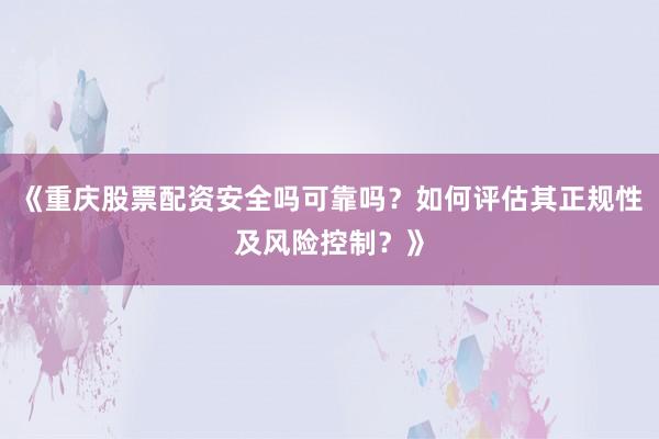 《重庆股票配资安全吗可靠吗？如何评估其正规性及风险控制？》