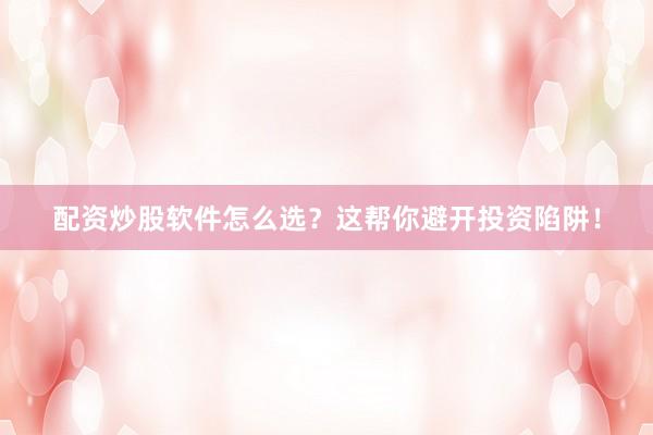 配资炒股软件怎么选？这帮你避开投资陷阱！