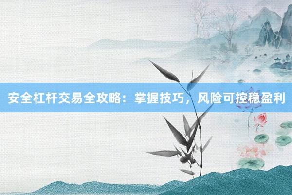 安全杠杆交易全攻略：掌握技巧，风险可控稳盈利