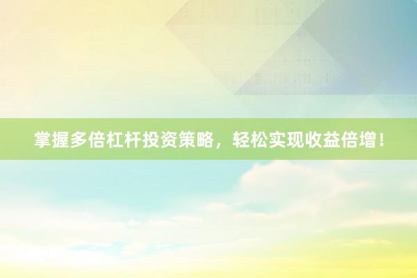掌握多倍杠杆投资策略，轻松实现收益倍增！