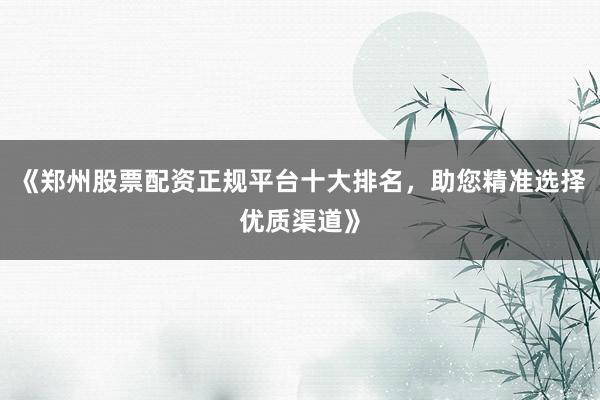 《郑州股票配资正规平台十大排名,助您精准选择优质渠道》