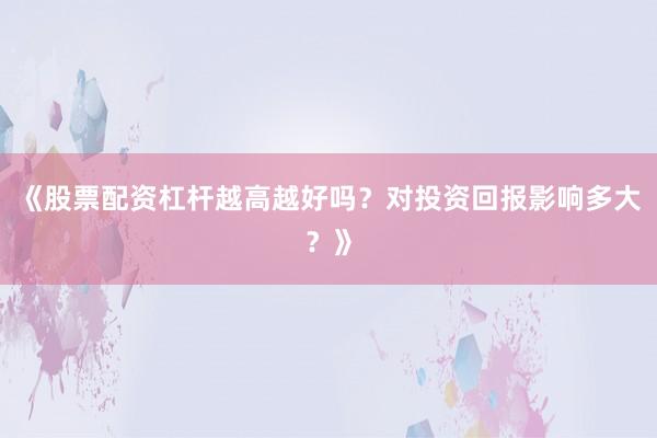 《股票配资杠杆越高越好吗?对投资回报影响多大?》