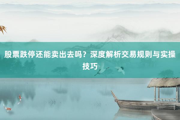股票跌停还能卖出去吗？深度解析交易规则与实操技巧