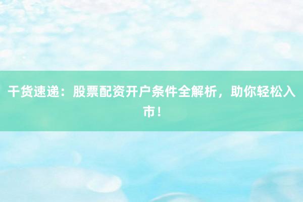 干货速递:股票配资开户条件全解析,助你轻松入市!