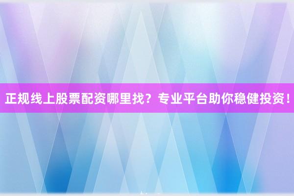 正规线上股票配资哪里找?专业平台助你稳健投资!