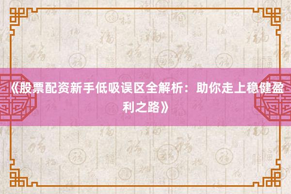 《股票配资新手低吸误区全解析:助你走上稳健盈利之路》