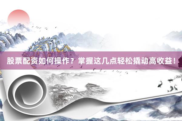 股票配资如何操作？掌握这几点轻松撬动高收益！