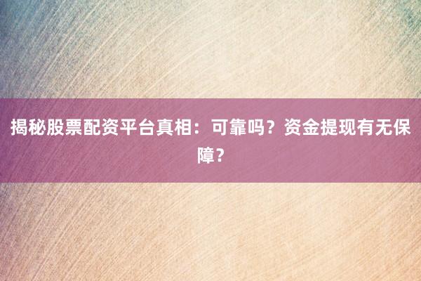 揭秘股票配资平台真相：可靠吗？资金提现有无保障？