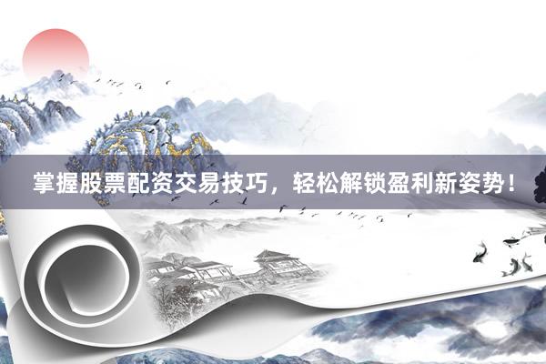 掌握股票配资交易技巧，轻松解锁盈利新姿势！
