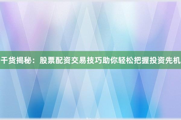 干货揭秘：股票配资交易技巧助你轻松把握投资先机