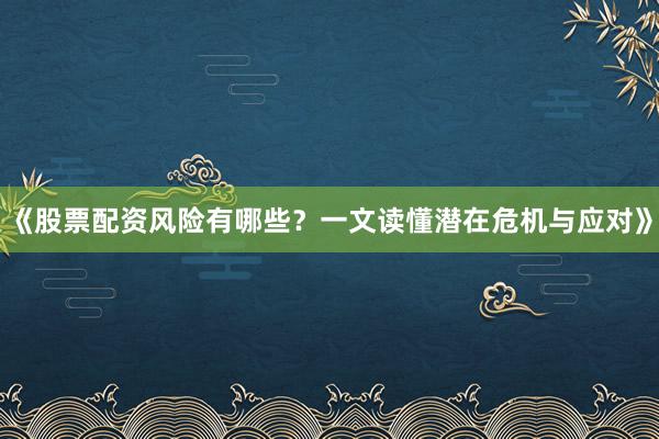 《股票配资风险有哪些？一文读懂潜在危机与应对》