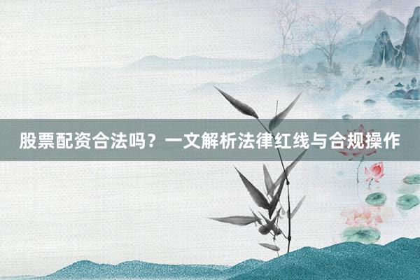 股票配资合法吗?一文解析法律红线与合规操作