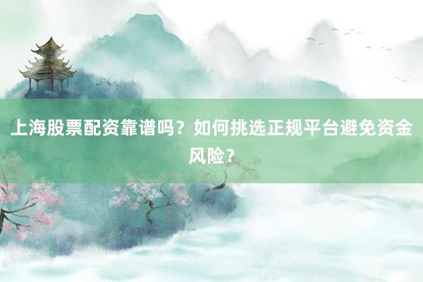 上海股票配资靠谱吗？如何挑选正规平台避免资金风险？