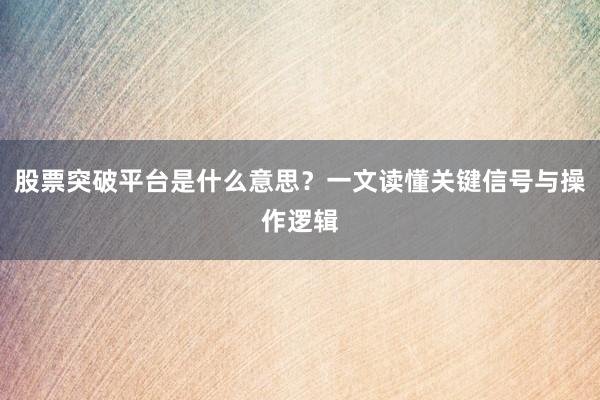 股票突破平台是什么意思？一文读懂关键信号与操作逻辑