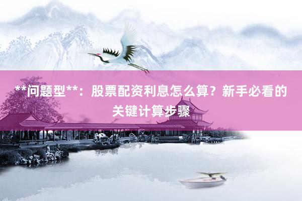 **问题型**：股票配资利息怎么算？新手必看的关键计算步骤