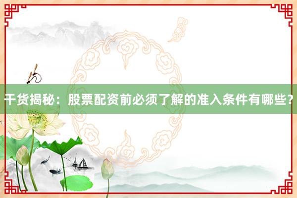 干货揭秘：股票配资前必须了解的准入条件有哪些？