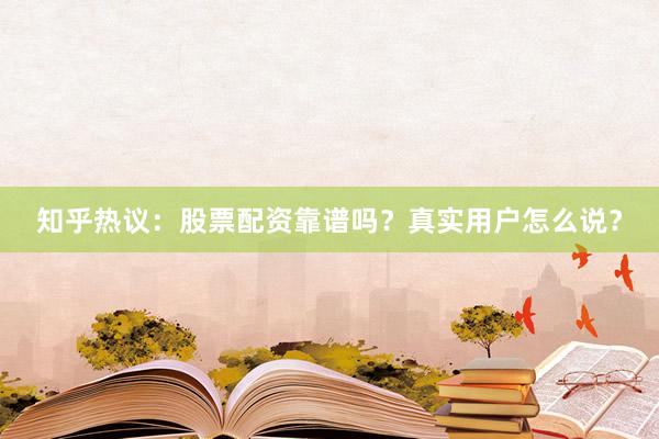 知乎热议:股票配资靠谱吗?真实用户怎么说?