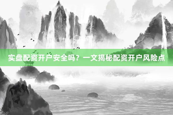 实盘配资开户安全吗?一文揭秘配资开户风险点