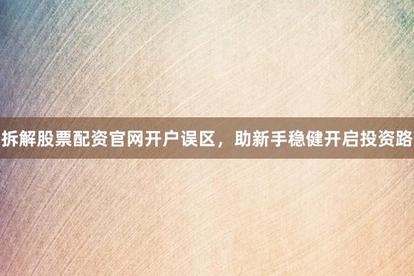 拆解股票配资官网开户误区,助新手稳健开启投资路