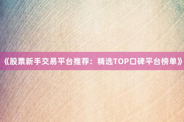 《股票新手交易平台推荐:精选TOP口碑平台榜单》